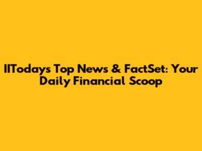 IIToday's Top News & FactSet: Your Daily Financial Scoop
