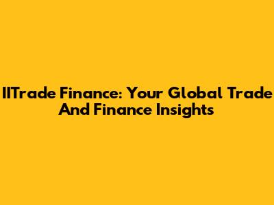 IITrade Finance: Your Global Trade And Finance Insights