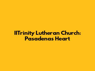 IITrinity Lutheran Church: Pasadena's Heart