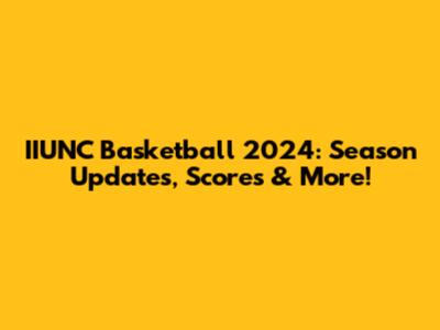 IIUNC Basketball 2024: Season Updates, Scores & More!
