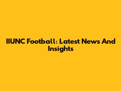 IIUNC Football: Latest News And Insights