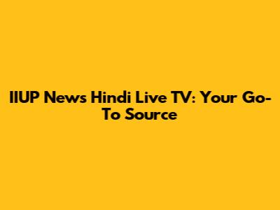 IIUP News Hindi Live TV: Your Go-To Source