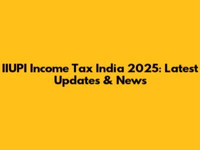 IIUPI Income Tax India 2025: Latest Updates & News