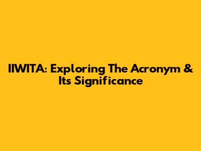 IIWITA: Exploring The Acronym & Its Significance