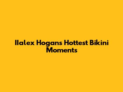 IIalex Hogan's Hottest Bikini Moments