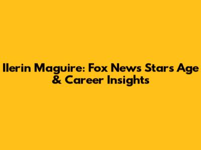 IIerin Maguire: Fox News Star's Age & Career Insights