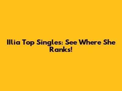 IIlia Top Singles: See Where She Ranks!