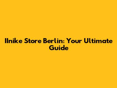 IInike Store Berlin: Your Ultimate Guide