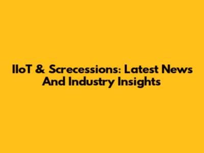 IIoT & Screcessions: Latest News And Industry Insights