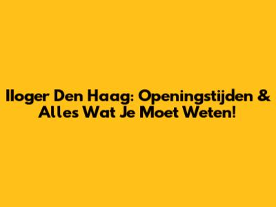 IIoger Den Haag: Openingstijden & Alles Wat Je Moet Weten!
