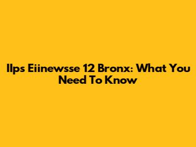 IIps Eiinewsse 12 Bronx: What You Need To Know