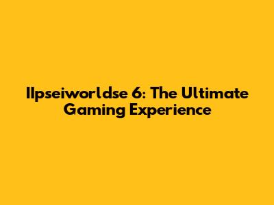 IIpseiworldse 6: The Ultimate Gaming Experience
