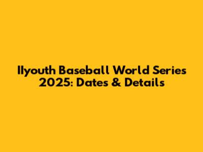 IIyouth Baseball World Series 2025: Dates & Details