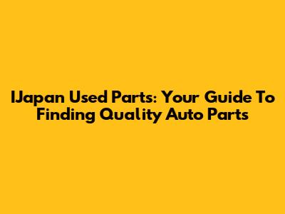 IJapan Used Parts: Your Guide To Finding Quality Auto Parts