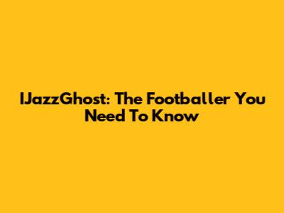 IJazzGhost: The Footballer You Need To Know