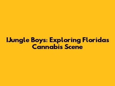 IJungle Boys: Exploring Florida's Cannabis Scene