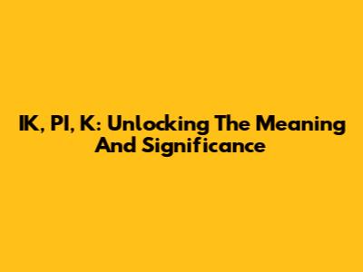 IK, PI, K: Unlocking The Meaning And Significance