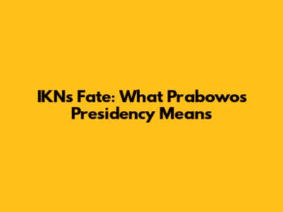 IKN's Fate: What Prabowo's Presidency Means