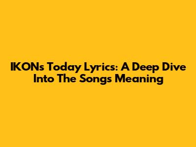 IKON's 'Today' Lyrics: A Deep Dive Into The Song's Meaning