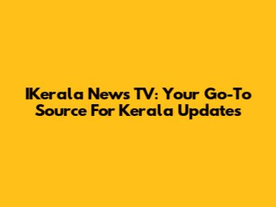 IKerala News TV: Your Go-To Source For Kerala Updates