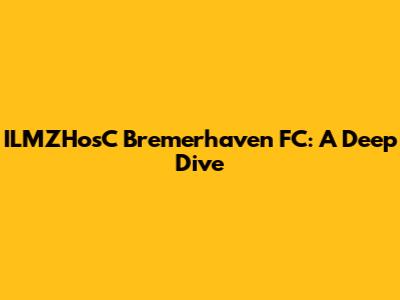 ILMZHosC Bremerhaven FC: A Deep Dive