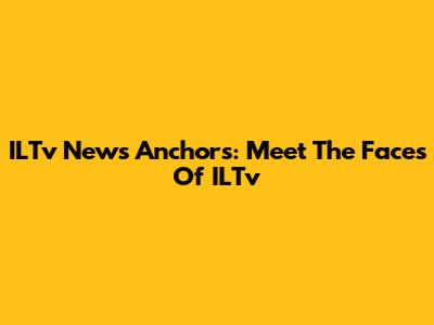 ILTv News Anchors: Meet The Faces Of ILTv
