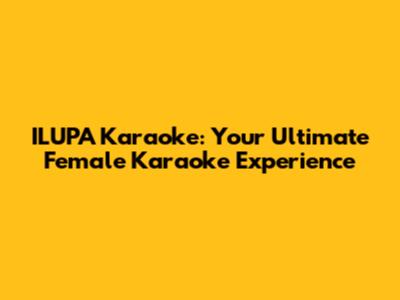 ILUPA Karaoke: Your Ultimate Female Karaoke Experience