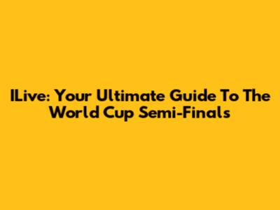ILive: Your Ultimate Guide To The World Cup Semi-Finals