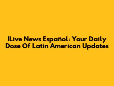 ILive News Español: Your Daily Dose Of Latin American Updates
