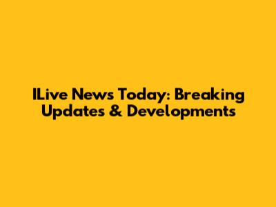 ILive News Today: Breaking Updates & Developments