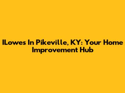 ILowe's In Pikeville, KY: Your Home Improvement Hub