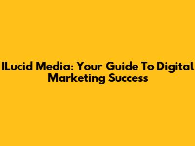 ILucid Media: Your Guide To Digital Marketing Success
