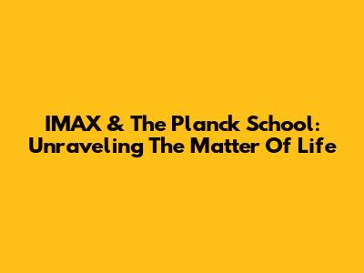 IMAX & The Planck School: Unraveling The Matter Of Life