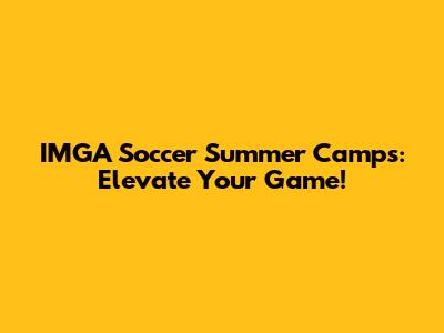 IMGA Soccer Summer Camps: Elevate Your Game!