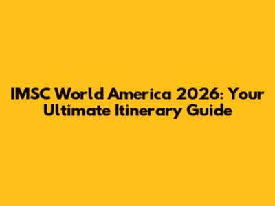 IMSC World America 2026: Your Ultimate Itinerary Guide