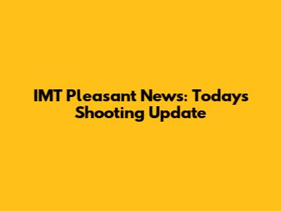 IMT Pleasant News: Today's Shooting Update