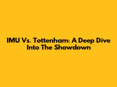 IMU Vs. Tottenham: A Deep Dive Into The Showdown