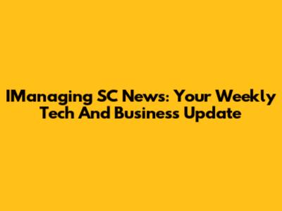 IManaging SC News: Your Weekly Tech And Business Update