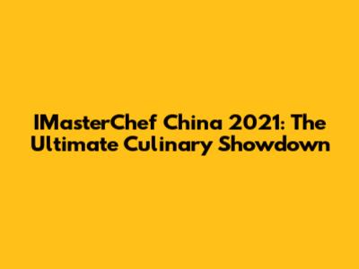 IMasterChef China 2021: The Ultimate Culinary Showdown