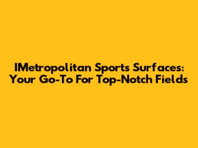 IMetropolitan Sports Surfaces: Your Go-To For Top-Notch Fields