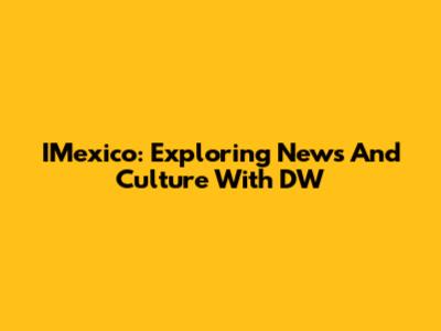 IMexico: Exploring News And Culture With DW