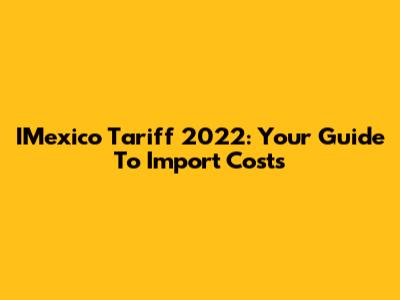 IMexico Tariff 2022: Your Guide To Import Costs