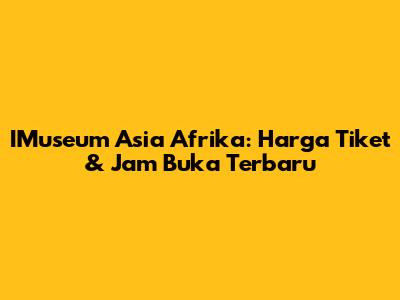 IMuseum Asia Afrika: Harga Tiket & Jam Buka Terbaru