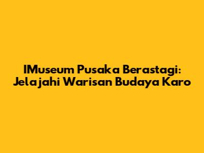 IMuseum Pusaka Berastagi: Jelajahi Warisan Budaya Karo
