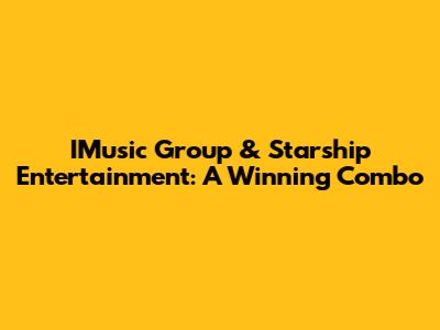 IMusic Group & Starship Entertainment: A Winning Combo