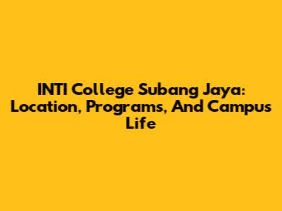 INTI College Subang Jaya: Location, Programs, And Campus Life