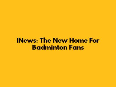 INews: The New Home For Badminton Fans