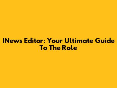 INews Editor: Your Ultimate Guide To The Role