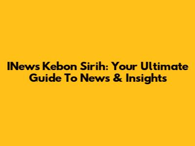 INews Kebon Sirih: Your Ultimate Guide To News & Insights