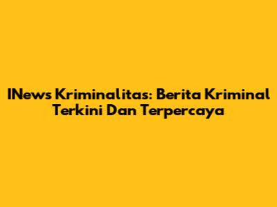 INews Kriminalitas: Berita Kriminal Terkini Dan Terpercaya